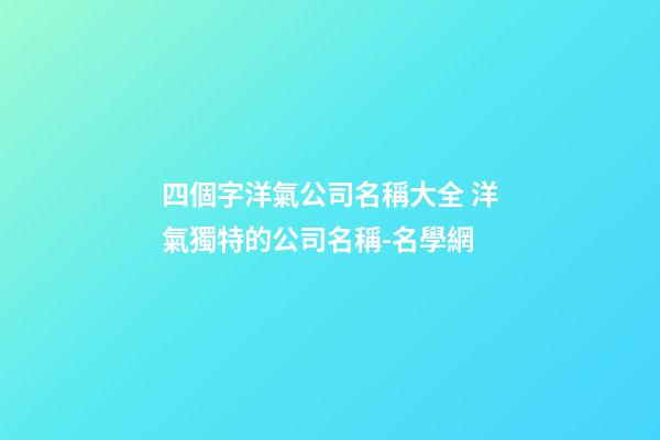 四個字洋氣公司名稱大全 洋氣獨特的公司名稱-名學網